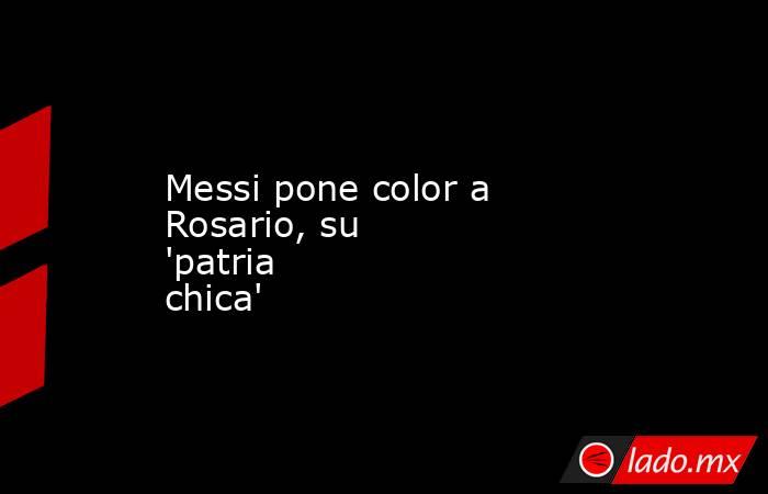 Messi pone color a Rosario, su 'patria chica'. Noticias en tiempo real