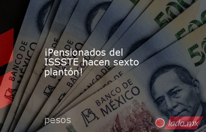 ¡Pensionados del ISSSTE hacen sexto plantón!. Noticias en tiempo real