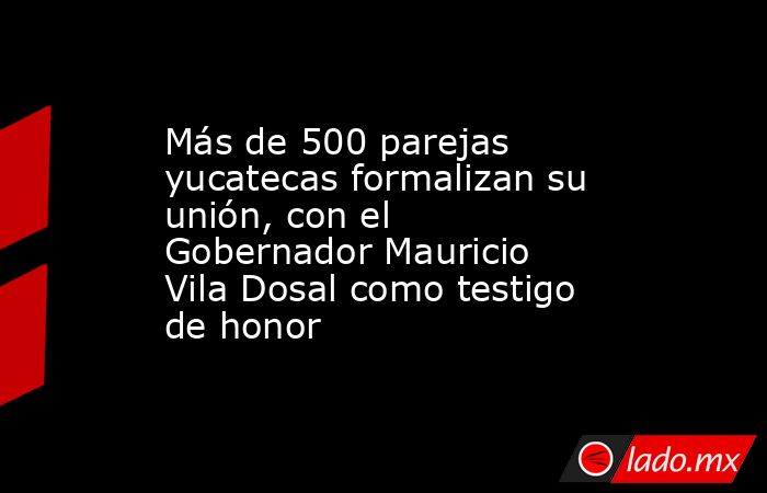 Más de 500 parejas yucatecas formalizan su unión, con el Gobernador Mauricio Vila Dosal como testigo de honor. Noticias en tiempo real