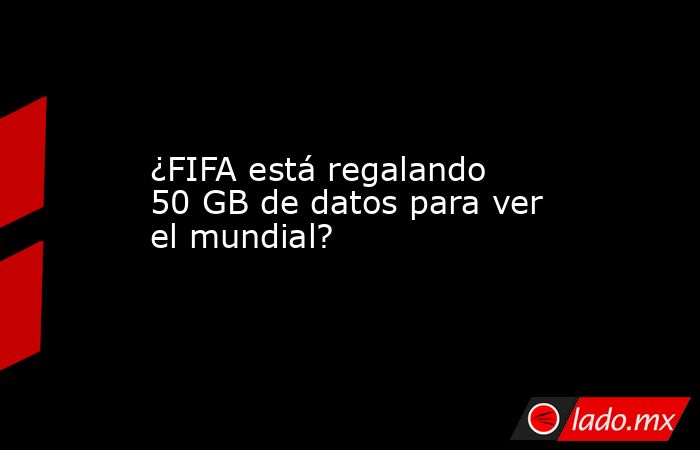 ¿FIFA está regalando 50 GB de datos para ver el mundial?. Noticias en tiempo real