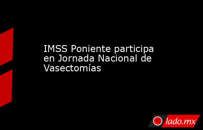 IMSS Poniente participa en Jornada Nacional de Vasectomías. Noticias en tiempo real