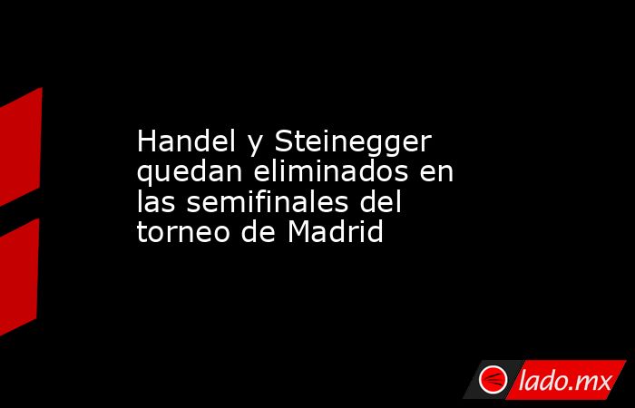 Handel y Steinegger quedan eliminados en las semifinales del torneo de Madrid. Noticias en tiempo real
