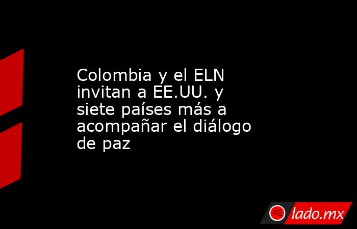 Colombia y el ELN invitan a EE.UU. y siete países más a acompañar el diálogo de paz. Noticias en tiempo real