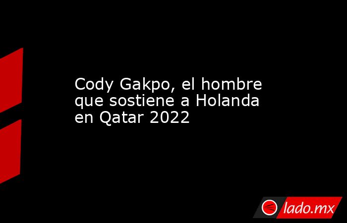 Cody Gakpo, el hombre que sostiene a Holanda en Qatar 2022. Noticias en tiempo real