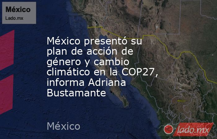 México presentó su plan de acción de género y cambio climático en la COP27, informa Adriana Bustamante. Noticias en tiempo real