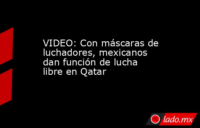 VIDEO: Con máscaras de luchadores, mexicanos dan función de lucha libre en Qatar. Noticias en tiempo real