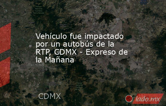 Vehículo fue impactado por un autobús de la RTP, CDMX - Expreso de la Mañana. Noticias en tiempo real