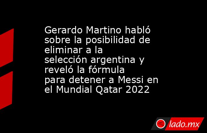 Gerardo Martino habló sobre la posibilidad de eliminar a la selección argentina y reveló la fórmula para detener a Messi en el Mundial Qatar 2022. Noticias en tiempo real