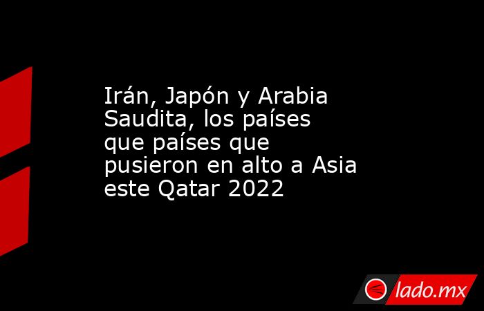 Irán, Japón y Arabia Saudita, los países que países que pusieron en alto a Asia este Qatar 2022. Noticias en tiempo real
