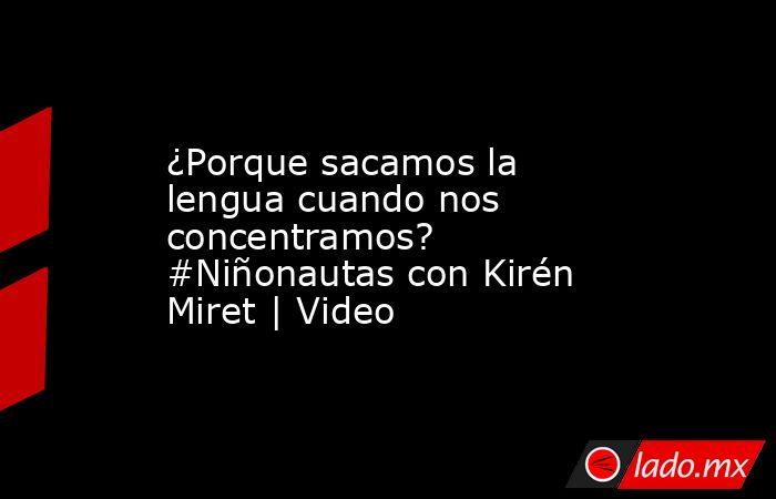 ¿Porque sacamos la lengua cuando nos concentramos? #Niñonautas con Kirén Miret | Video. Noticias en tiempo real