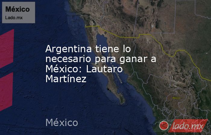 Argentina tiene lo necesario para ganar a México: Lautaro Martínez. Noticias en tiempo real