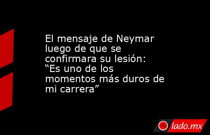 El mensaje de Neymar luego de que se confirmara su lesión: “Es uno de los momentos más duros de mi carrera”. Noticias en tiempo real