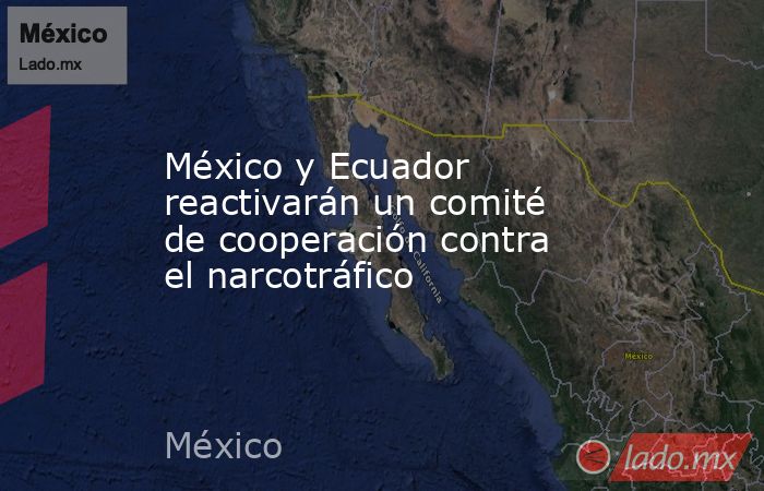 México y Ecuador reactivarán un comité de cooperación contra el narcotráfico. Noticias en tiempo real