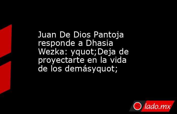 Juan De Dios Pantoja responde a Dhasia Wezka: yquot;Deja de proyectarte en la vida de los demásyquot;. Noticias en tiempo real
