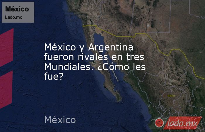 México y Argentina fueron rivales en tres Mundiales. ¿Cómo les fue?. Noticias en tiempo real