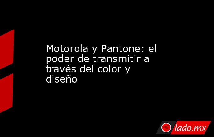 Motorola y Pantone: el poder de transmitir a través del color y diseño. Noticias en tiempo real
