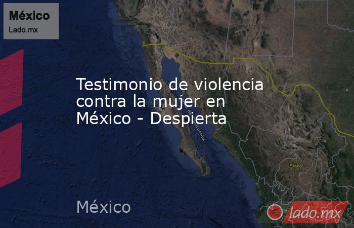Testimonio de violencia contra la mujer en México - Despierta. Noticias en tiempo real