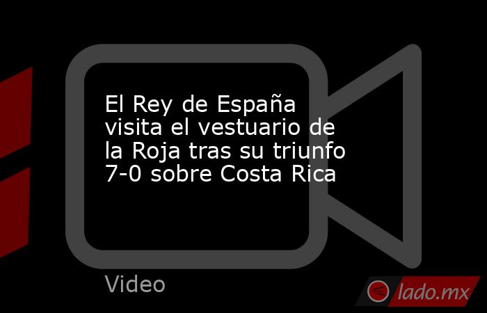 El Rey de España visita el vestuario de la Roja tras su triunfo 7-0 sobre Costa Rica. Noticias en tiempo real