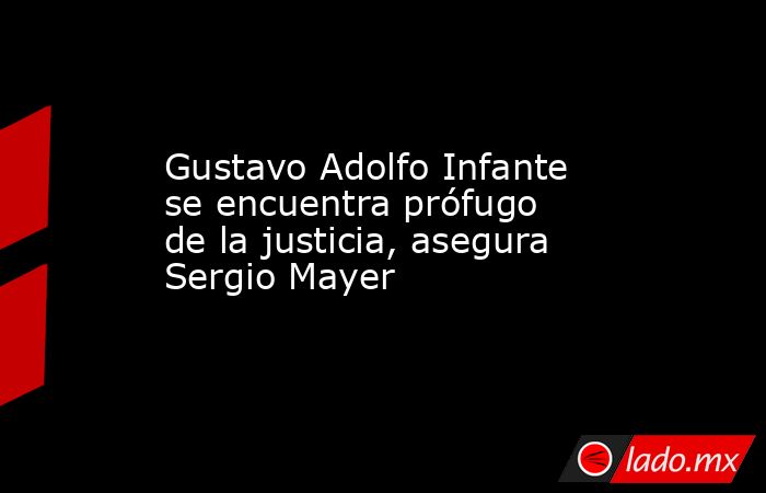 Gustavo Adolfo Infante se encuentra prófugo de la justicia, asegura Sergio Mayer. Noticias en tiempo real