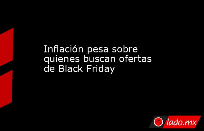 Inflación pesa sobre quienes buscan ofertas de Black Friday. Noticias en tiempo real
