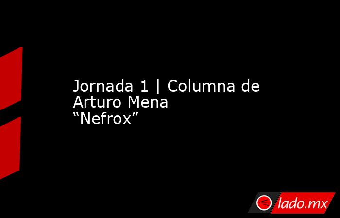 Jornada 1 | Columna de Arturo Mena “Nefrox”. Noticias en tiempo real