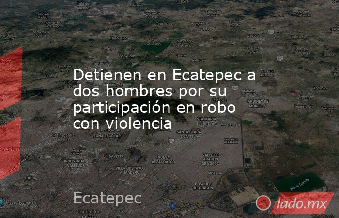 Detienen en Ecatepec a dos hombres por su participación en robo con violencia. Noticias en tiempo real