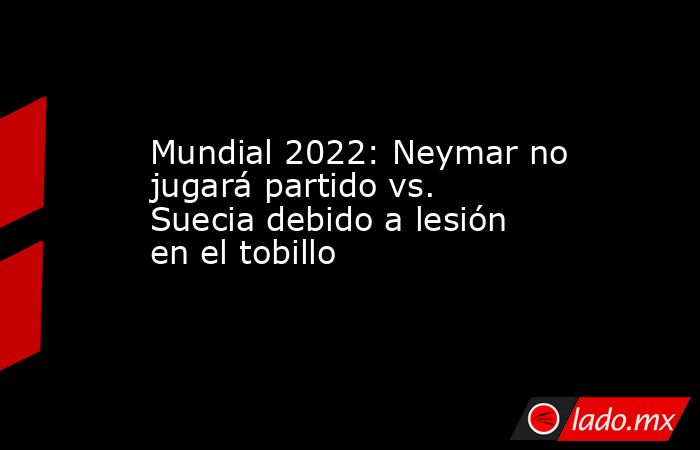 Mundial 2022: Neymar no jugará partido vs. Suecia debido a lesión en el tobillo. Noticias en tiempo real