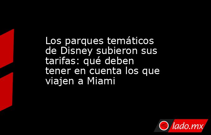 Los parques temáticos de Disney subieron sus tarifas: qué deben tener en cuenta los que viajen a Miami. Noticias en tiempo real