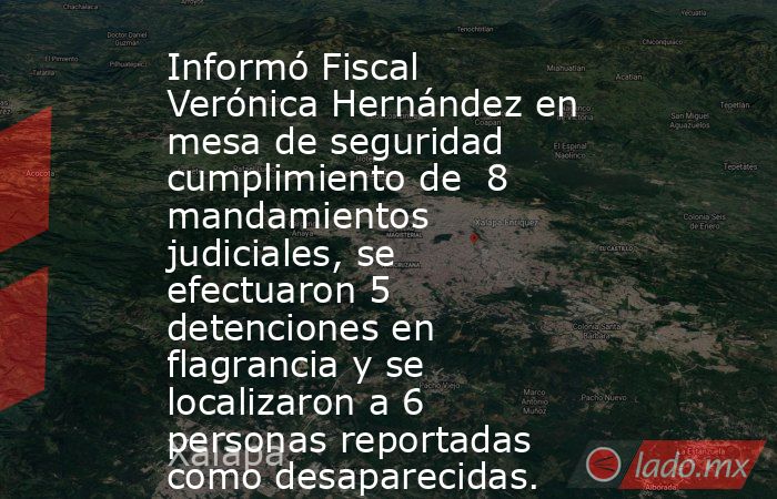 Informó Fiscal Verónica Hernández en mesa de seguridad cumplimiento de  8 mandamientos judiciales, se efectuaron 5 detenciones en flagrancia y se localizaron a 6 personas reportadas como desaparecidas.. Noticias en tiempo real