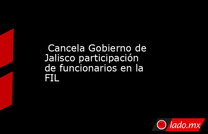  Cancela Gobierno de Jalisco participación de funcionarios en la FIL. Noticias en tiempo real