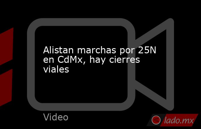Alistan marchas por 25N en CdMx, hay cierres viales. Noticias en tiempo real