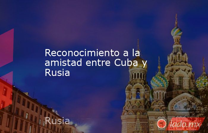 Reconocimiento a la amistad entre Cuba y Rusia. Noticias en tiempo real