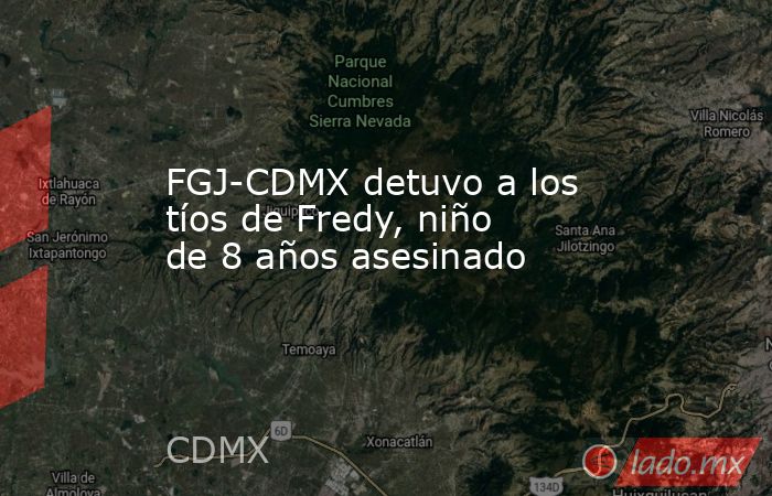 FGJ-CDMX detuvo a los tíos de Fredy, niño de 8 años asesinado. Noticias en tiempo real