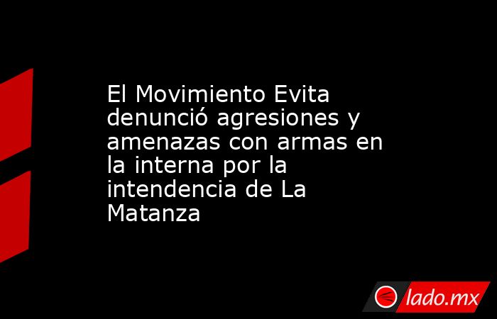 El Movimiento Evita denunció agresiones y amenazas con armas en la interna por la intendencia de La Matanza. Noticias en tiempo real