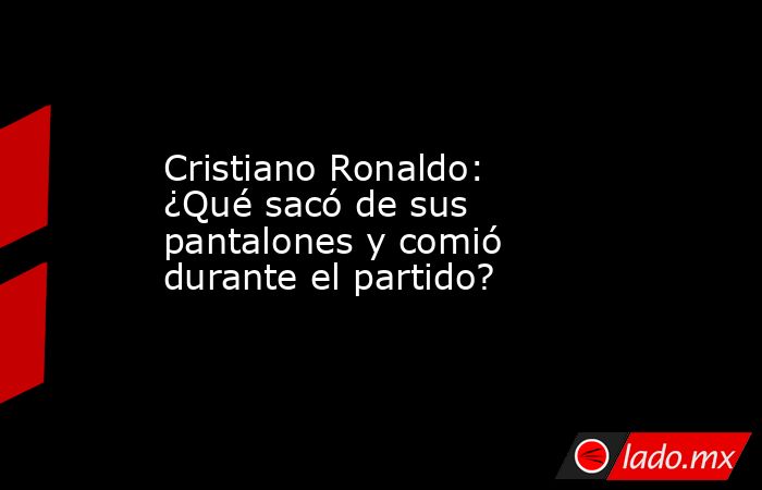 Cristiano Ronaldo: ¿Qué sacó de sus pantalones y comió durante el partido?. Noticias en tiempo real