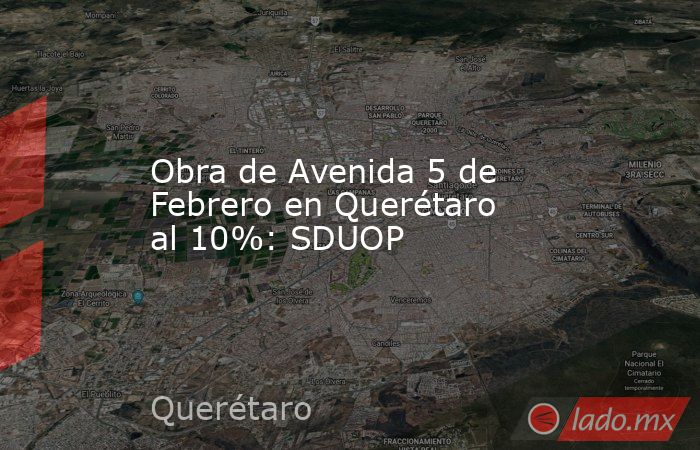 Obra de Avenida 5 de Febrero en Querétaro al 10%: SDUOP. Noticias en tiempo real
