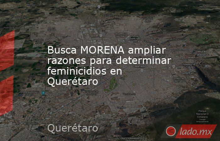 Busca MORENA ampliar razones para determinar feminicidios en Querétaro. Noticias en tiempo real