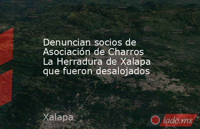 Denuncian socios de Asociación de Charros La Herradura de Xalapa que fueron desalojados. Noticias en tiempo real