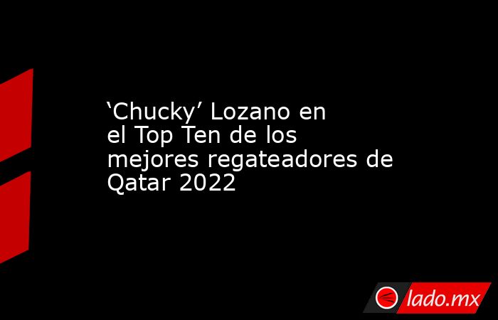 ‘Chucky’ Lozano en el Top Ten de los mejores regateadores de Qatar 2022. Noticias en tiempo real