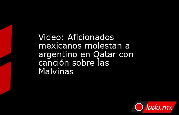 Video: Aficionados mexicanos molestan a argentino en Qatar con canción sobre las Malvinas. Noticias en tiempo real