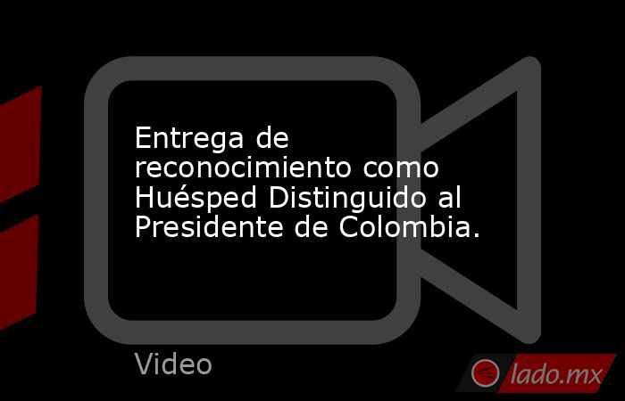 Entrega de reconocimiento como Huésped Distinguido al Presidente de Colombia.. Noticias en tiempo real
