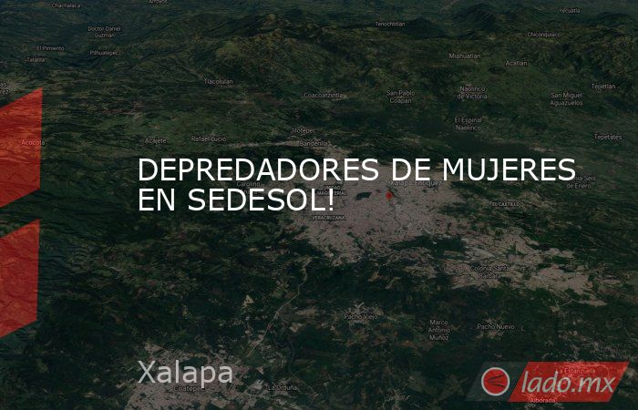 DEPREDADORES DE MUJERES EN SEDESOL!. Noticias en tiempo real