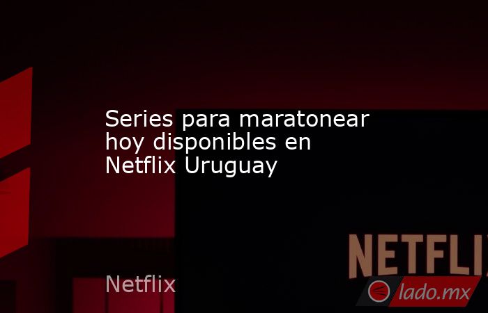 Series para maratonear hoy disponibles en Netflix Uruguay. Noticias en tiempo real