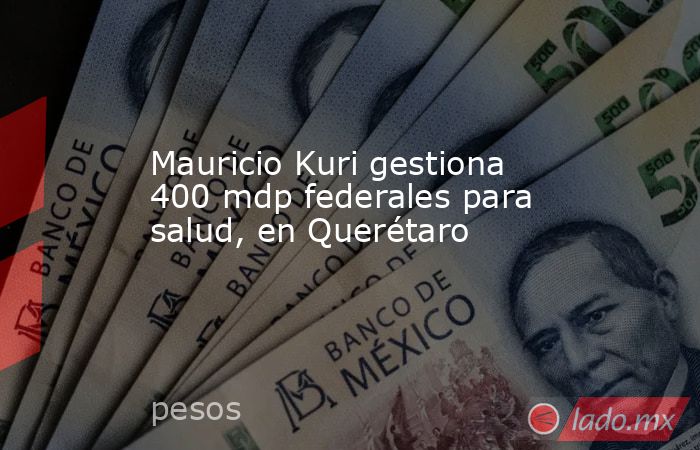 Mauricio Kuri gestiona 400 mdp federales para salud, en Querétaro. Noticias en tiempo real