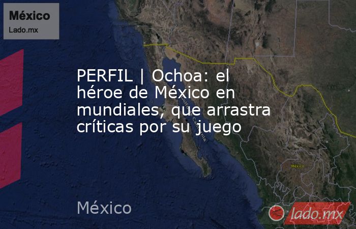 PERFIL | Ochoa: el héroe de México en mundiales, que arrastra críticas por su juego. Noticias en tiempo real