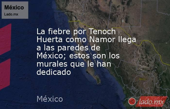 La fiebre por Tenoch Huerta como Namor llega a las paredes de México; estos son los murales que le han dedicado. Noticias en tiempo real