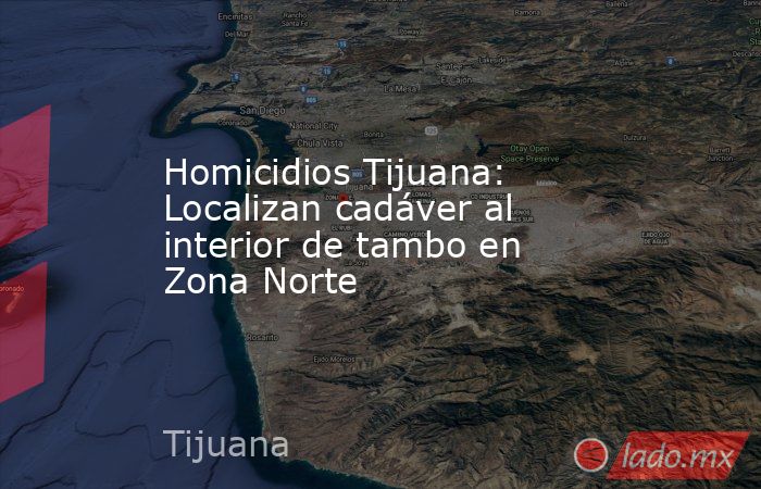 Homicidios Tijuana: Localizan cadáver al interior de tambo en Zona Norte. Noticias en tiempo real