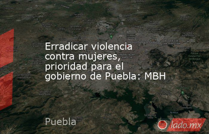 Erradicar violencia contra mujeres, prioridad para el gobierno de Puebla: MBH. Noticias en tiempo real