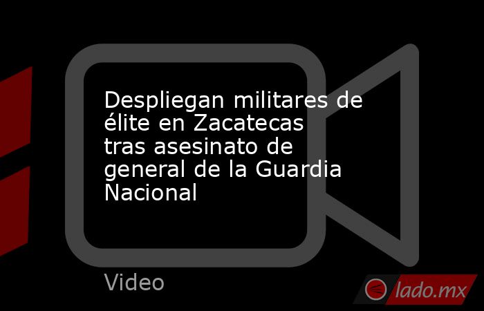 Despliegan militares de élite en Zacatecas tras asesinato de general de la Guardia Nacional. Noticias en tiempo real