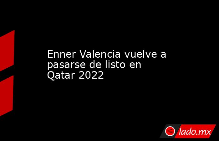 Enner Valencia vuelve a pasarse de listo en Qatar 2022. Noticias en tiempo real